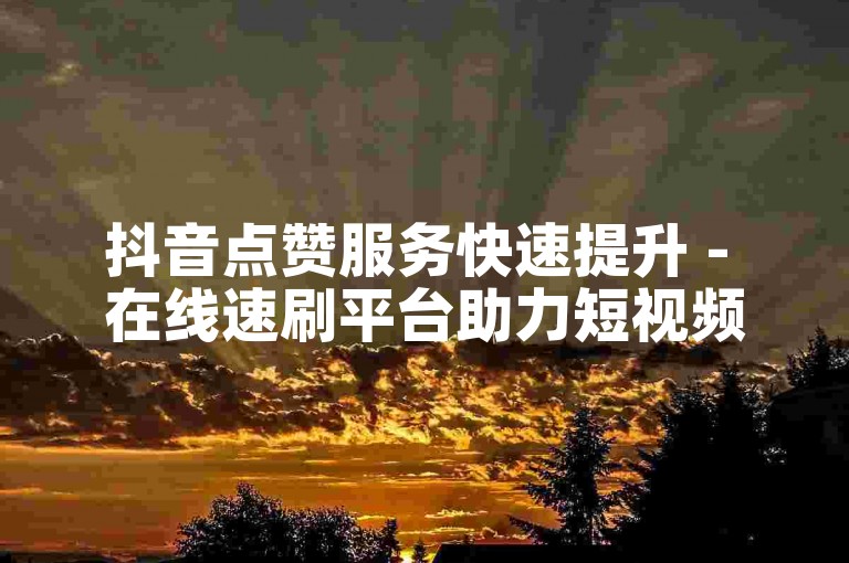 抖音点赞服务快速提升 - 在线速刷平台助力短视频热度飙升