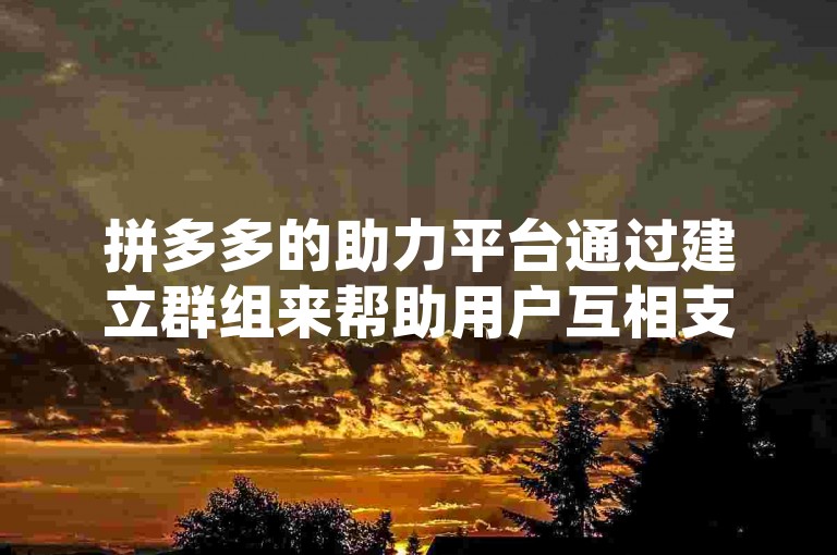 拼多多的助力平台通过建立群组来帮助用户互相支持，共同达成目标。
