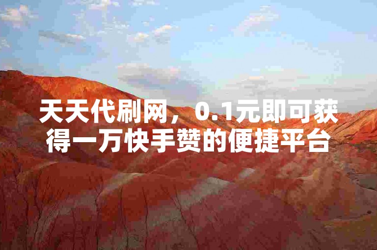 天天代刷网，0.1元即可获得一万快手赞的便捷平台。