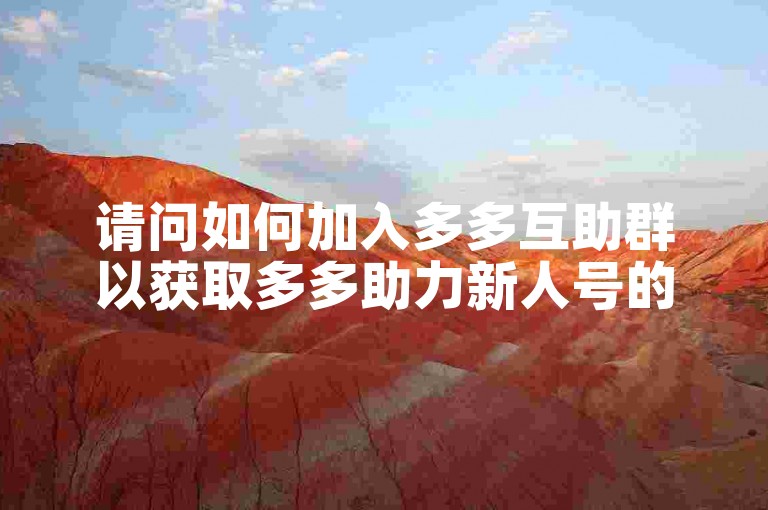 请问如何加入多多互助群以获取多多助力新人号的资格？