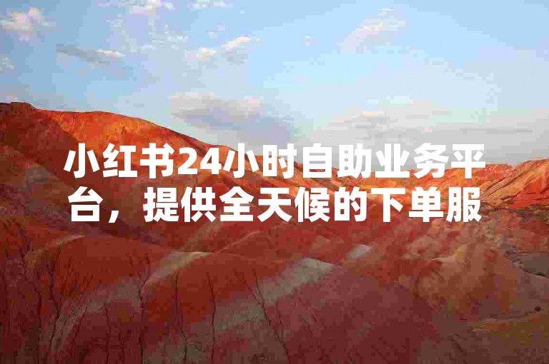 小红书24小时自助业务平台，提供全天候的下单服务，确保用户随时都能轻松下单。
