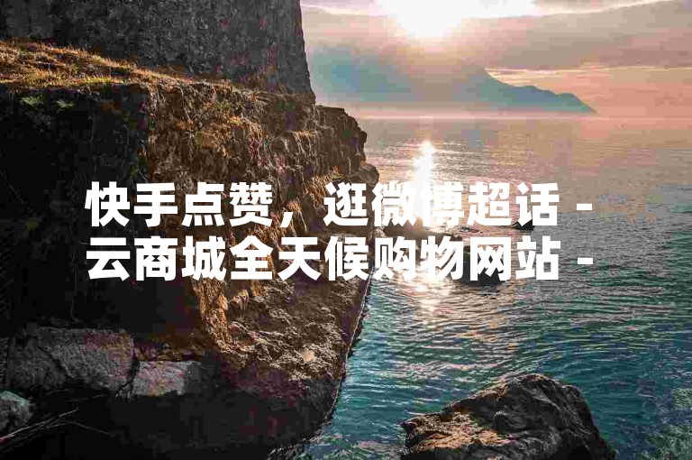 快手点赞，逛微博超话 - 云商城全天候购物网站 - 卡盟绿钻优惠自助购买