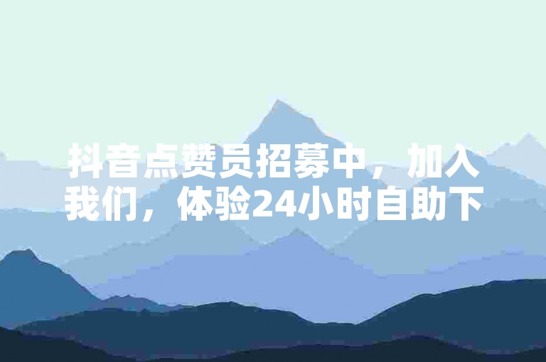 抖音点赞员招募中，加入我们，体验24小时自助下单网的便捷服务。