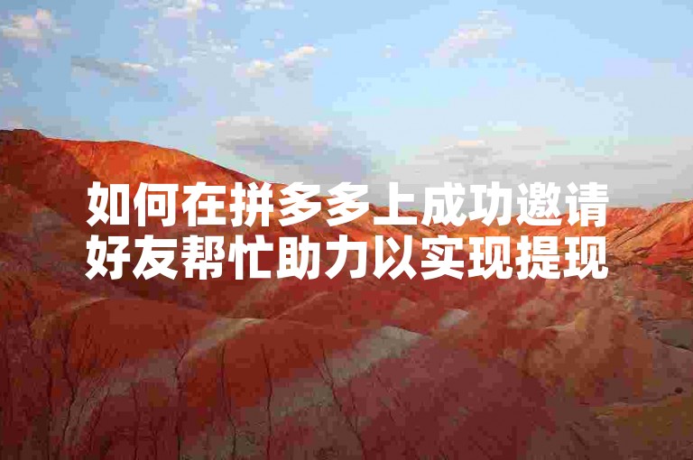 如何在拼多多上成功邀请好友帮忙助力以实现提现操作呢？