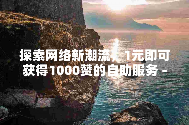 探索网络新潮流，1元即可获得1000赞的自助服务 - 快速提升人气的首选平台。