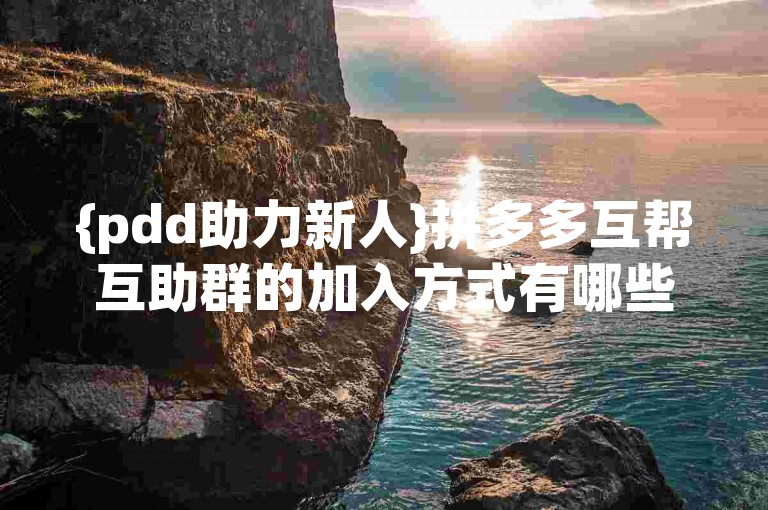 {pdd助力新人}拼多多互帮互助群的加入方式有哪些？