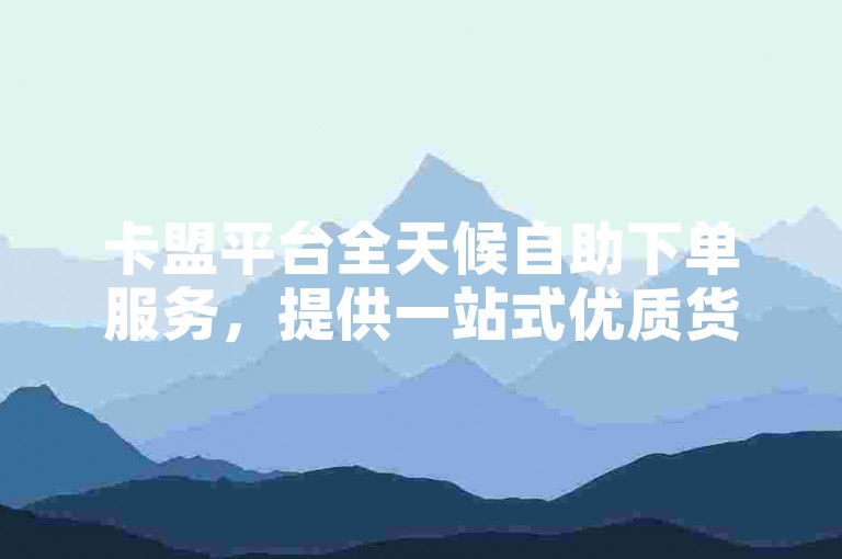 卡盟平台全天候自助下单服务，提供一站式优质货源。