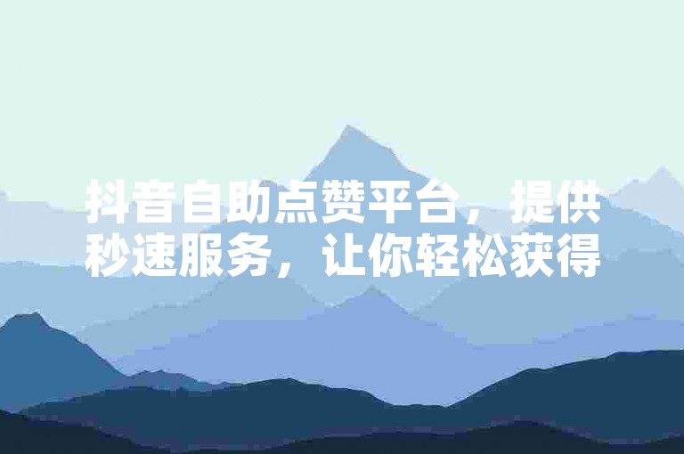 抖音自助点赞平台，提供秒速服务，让你轻松获得更多赞。