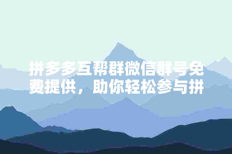 拼多多互帮群微信群号免费提供，助你轻松参与拼团活动。