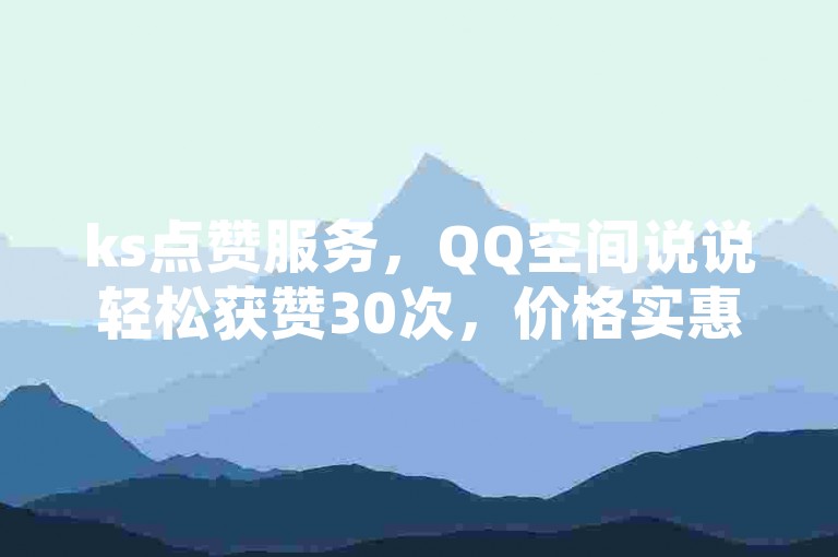 ks点赞服务，QQ空间说说轻松获赞30次，价格实惠。