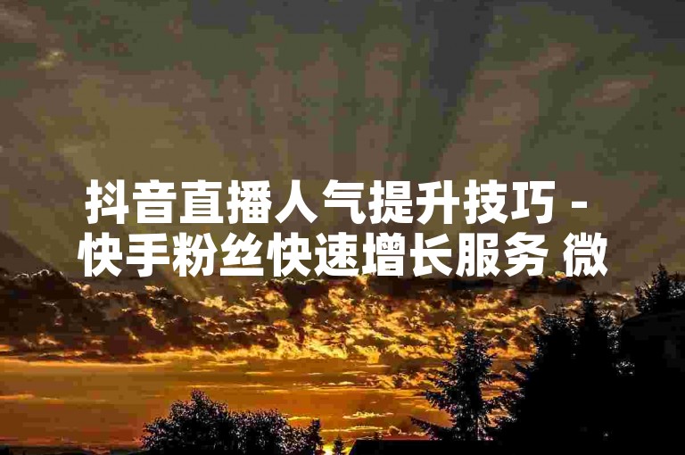 抖音直播人气提升技巧 - 快手粉丝快速增长服务 微信视频号点赞平台 微博转发量增加。