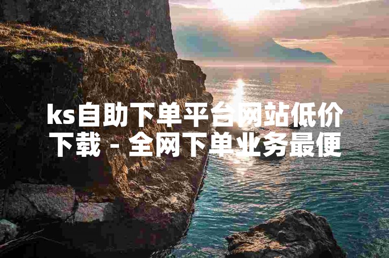 ks自助下单平台网站低价下载 - 全网下单业务最便宜网址。