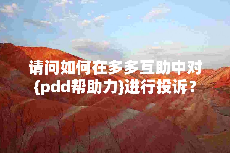 请问如何在多多互助中对{pdd帮助力}进行投诉？