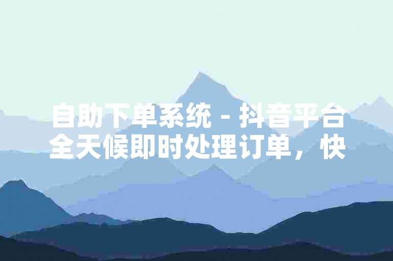 自助下单系统 - 抖音平台全天候即时处理订单，快速到账。