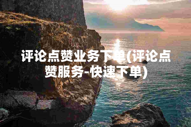 评论点赞业务下单(评论点赞服务-快速下单)