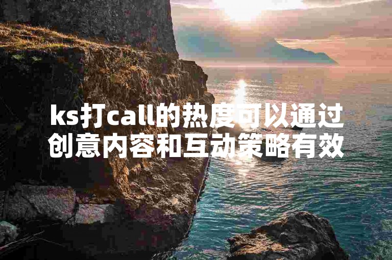 ks打call的热度可以通过创意内容和互动策略有效提升。