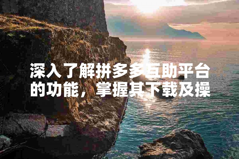 深入了解拼多多互助平台的功能，掌握其下载及操作流程。