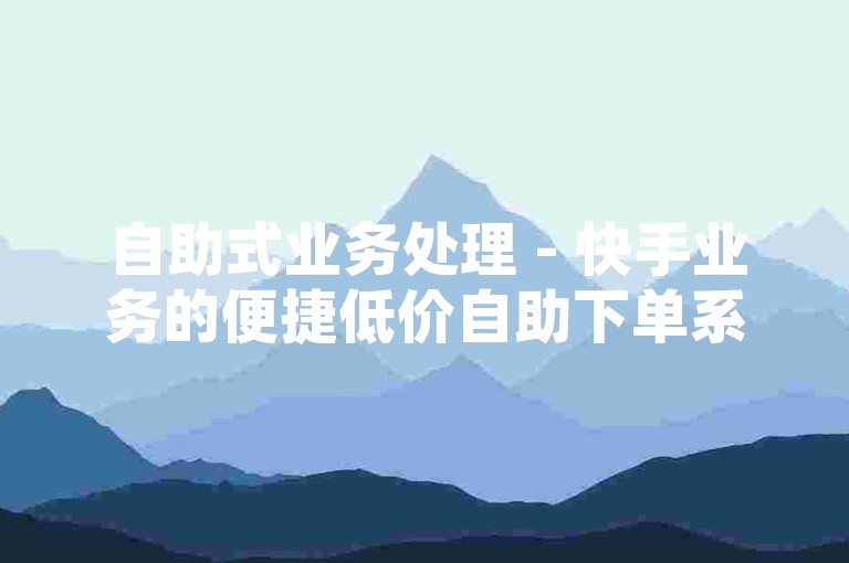 自助式业务处理 - 快手业务的便捷低价自助下单系统。