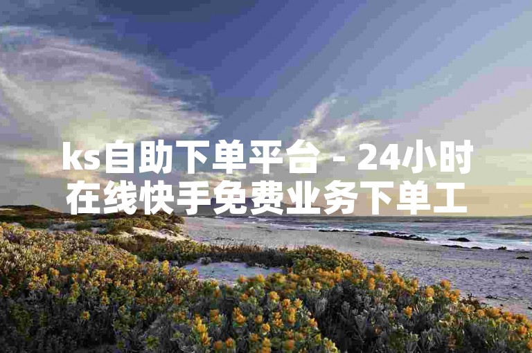 ks自助下单平台 - 24小时在线快手免费业务下单工具。