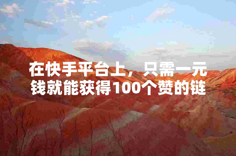 在快手平台上，只需一元钱就能获得100个赞的链接服务，具体该如何进行操作呢？