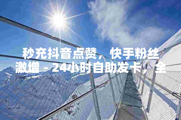 秒充抖音点赞，快手粉丝激增 - 24小时自助发卡，全民K歌业务特惠来袭!