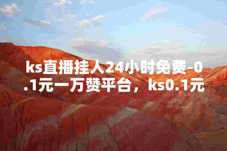 ks直播挂人24小时免费-0.1元一万赞平台，ks0.1元100个赞秒到。