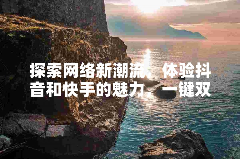 探索网络新潮流，体验抖音和快手的魅力，一键双击轻松上热门。
