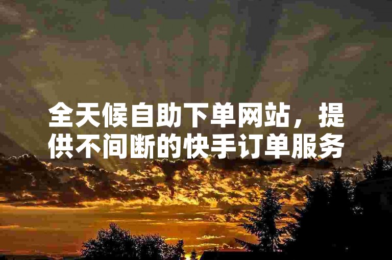全天候自助下单网站，提供不间断的快手订单服务。