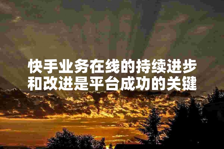 快手业务在线的持续进步和改进是平台成功的关键因素。