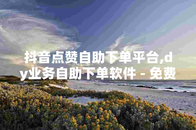 抖音点赞自助下单平台,dy业务自助下单软件 - 免费推广引流平台 - 快手亲密度打call软件
