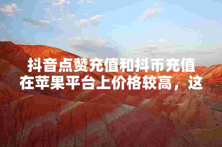 抖音点赞充值和抖币充值在苹果平台上价格较高，这可能是因为苹果应用内购买的手续费较高所致。