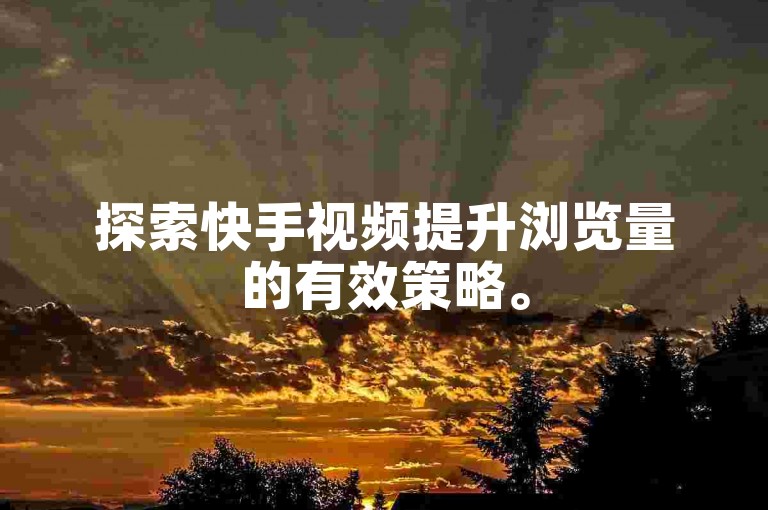 探索快手视频提升浏览量的有效策略。