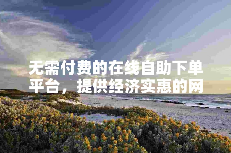 无需付费的在线自助下单平台，提供经济实惠的网络增长服务。
