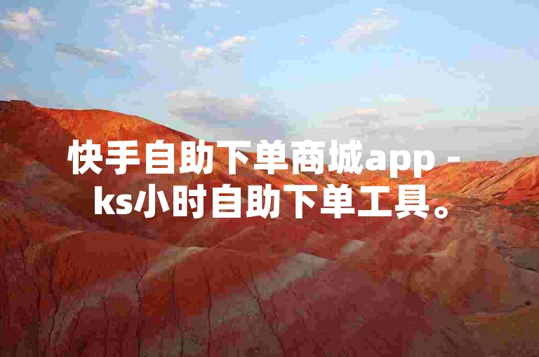 快手自助下单商城app - ks小时自助下单工具。
