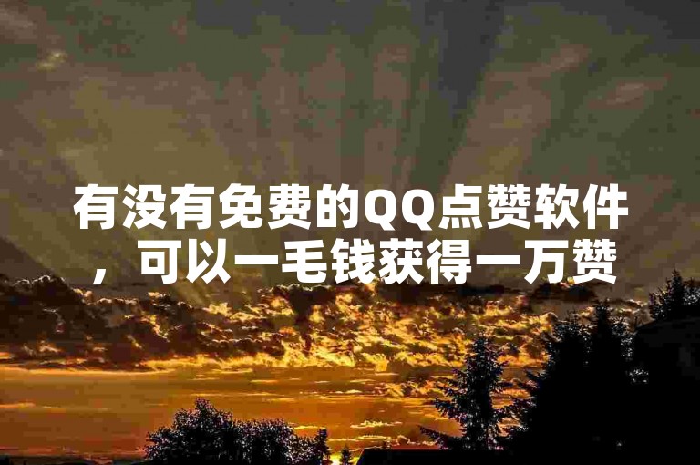 有没有免费的QQ点赞软件，可以一毛钱获得一万赞（即0.1元可买10000个赞）？