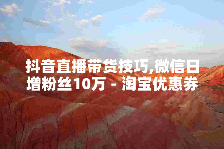 抖音直播带货技巧,微信日增粉丝10万 - 淘宝优惠券领取平台 - 抖音免费推广工具