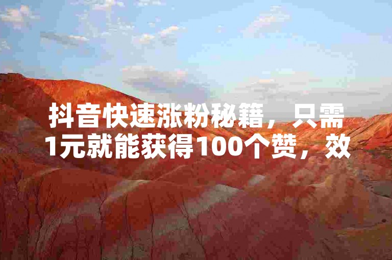抖音快速涨粉秘籍，只需1元就能获得100个赞，效果显著让人惊喜！