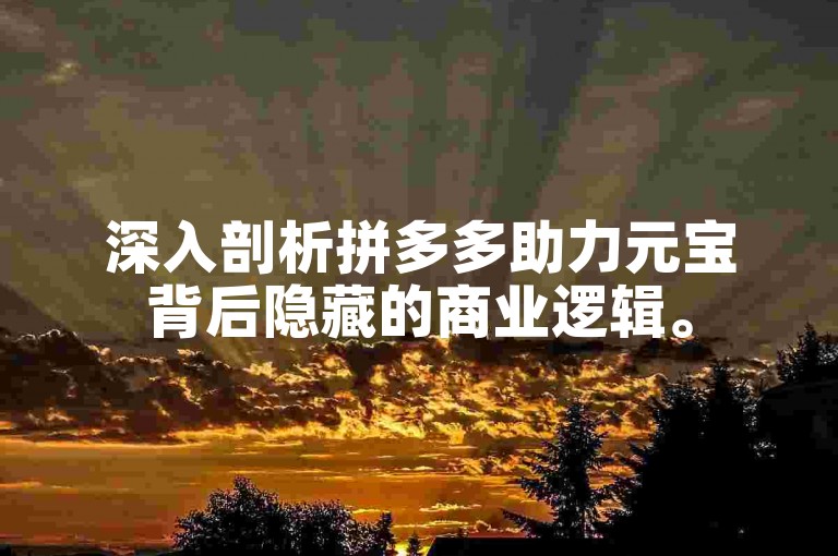 深入剖析拼多多助力元宝背后隐藏的商业逻辑。
