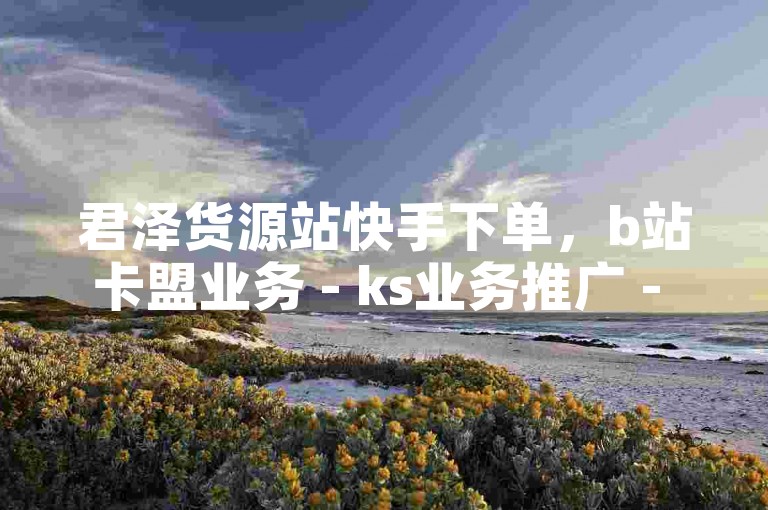 君泽货源站快手下单，b站卡盟业务 - ks业务推广 - 抖音播放量在哪里买最便宜2024官方紧急辟谣！