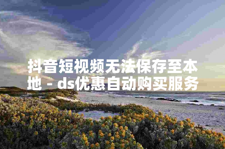 抖音短视频无法保存至本地 - ds优惠自动购买服务。