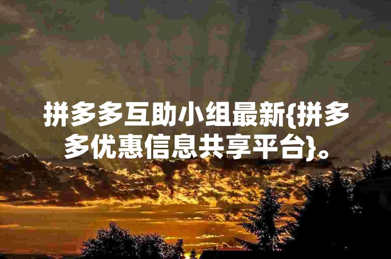 拼多多互助小组最新{拼多多优惠信息共享平台}。