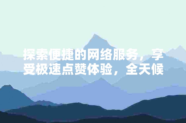 探索便捷的网络服务，享受极速点赞体验，全天候自助下单，价格实惠即刻到账。