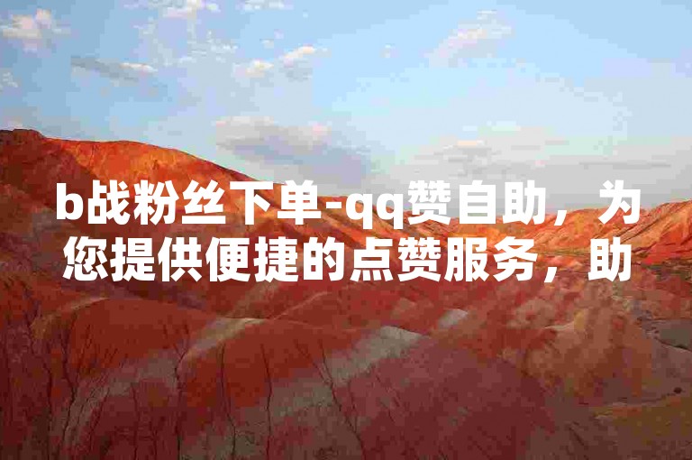 b战粉丝下单-qq赞自助，为您提供便捷的点赞服务，助您快速提升人气。