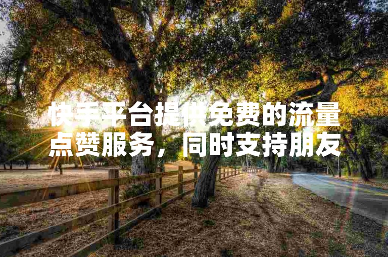 快手平台提供免费的流量点赞服务，同时支持朋友圈点赞下单业务。