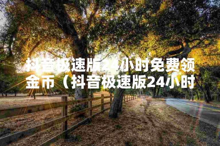 抖音极速版24小时免费领金币（抖音极速版24小时内免费领取金币-趣味互动）