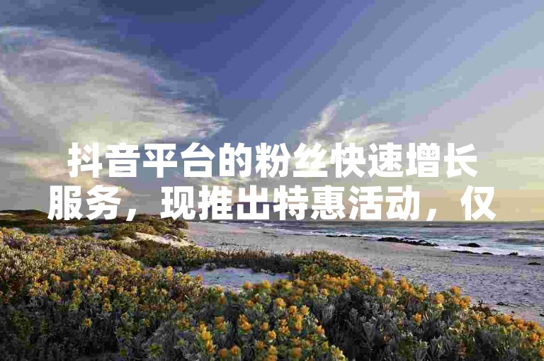 抖音平台的粉丝快速增长服务，现推出特惠活动，仅需一元即可获得1000名真实粉丝。