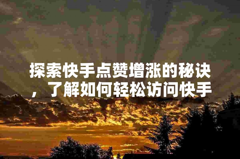 探索快手点赞增涨的秘诀，了解如何轻松访问快手自助下单平台。