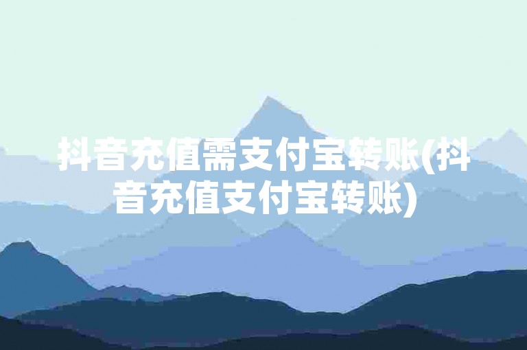 抖音充值需支付宝转账(抖音充值支付宝转账)