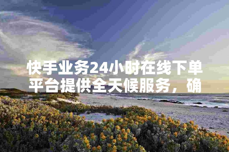 快手业务24小时在线下单平台提供全天候服务，确保快速便捷地完成下单，是新用户的首选！