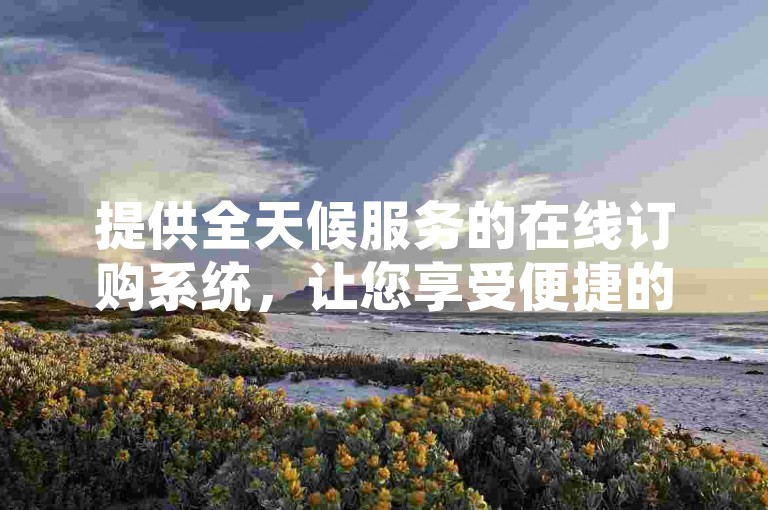 提供全天候服务的在线订购系统，让您享受便捷的自助下单体验，同时确保经济实惠。